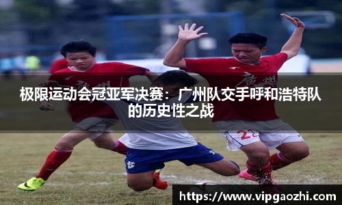 极限运动会冠亚军决赛：广州队交手呼和浩特队的历史性之战