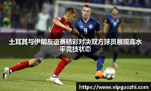 土耳其与伊朗友谊赛精彩对决双方球员展现高水平竞技状态